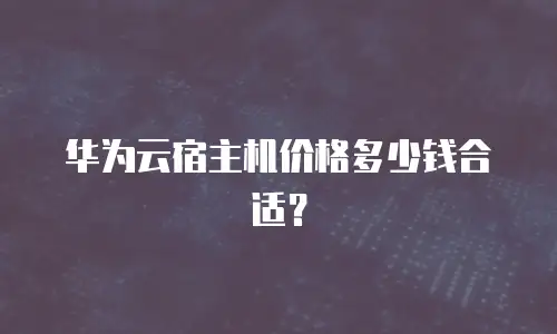 华为云宿主机价格多少钱合适？
