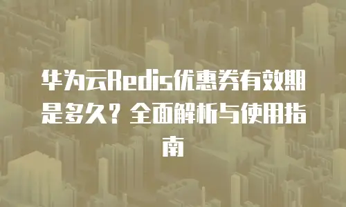 华为云Redis优惠券有效期是多久？全面解析与使用指南