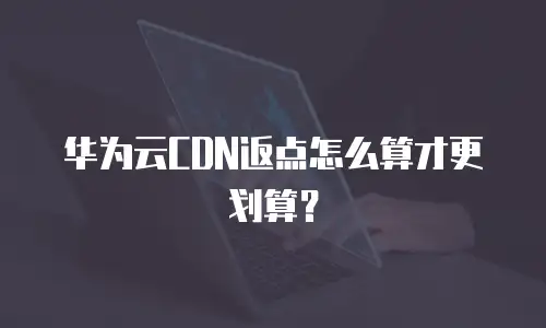 华为云CDN返点怎么算才更划算？