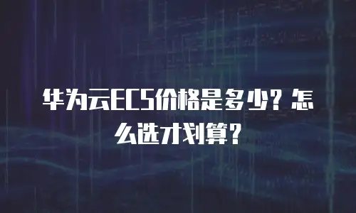 华为云ECS价格是多少？怎么选才划算？