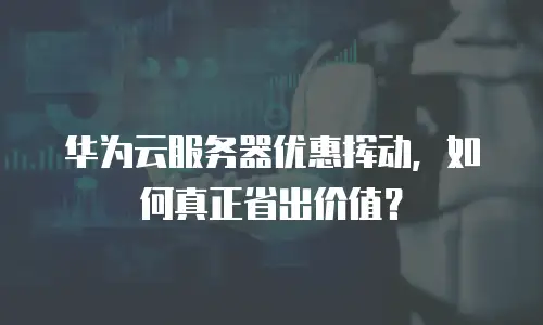 华为云服务器优惠挥动，如何真正省出价值？