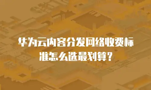 华为云内容分发网络收费标准怎么选最划算？