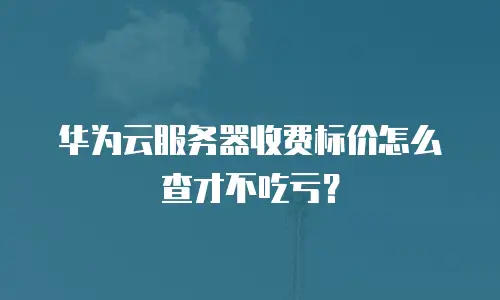 华为云服务器收费标价怎么查才不吃亏？