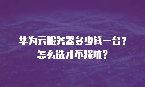 华为云服务器多少钱一台？怎么选才不踩坑？