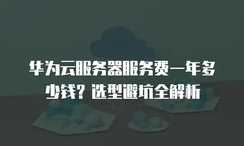 华为云服务器服务费一年多少钱？选型避坑全解析