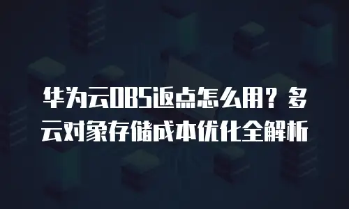 华为云OBS返点怎么用？多云对象存储成本优化全解析