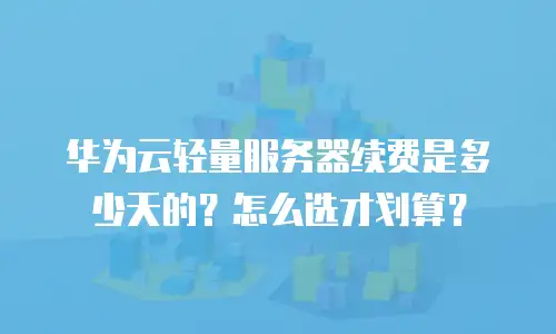 华为云轻量服务器续费是多少天的？怎么选才划算？