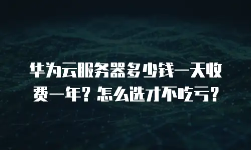 华为云服务器多少钱一天收费一年？怎么选才不吃亏？