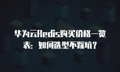 华为云Redis购买价格一览表：如何选型不踩坑？