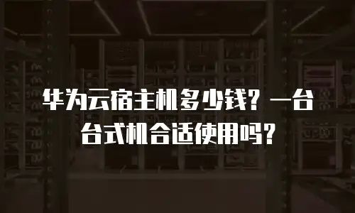 华为云宿主机多少钱？一台台式机合适使用吗？