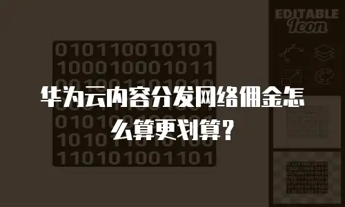 华为云内容分发网络佣金怎么算更划算？