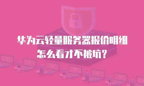 华为云轻量服务器报价明细怎么看才不被坑？