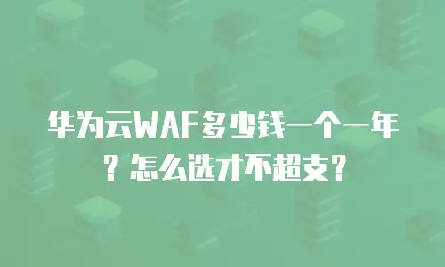 华为云WAF多少钱一个一年？怎么选才不超支？