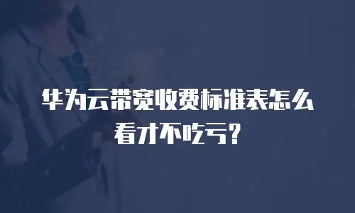 华为云带宽收费标准表怎么看才不吃亏？