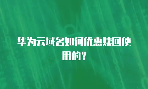华为云域名如何优惠赎回使用的？