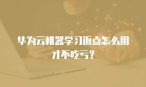华为云机器学习返点怎么用才不吃亏？
