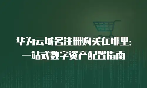 华为云域名注册购买在哪里：一站式数字资产配置指南