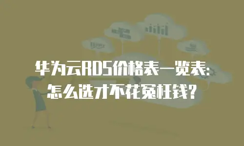 华为云RDS价格表一览表：怎么选才不花冤枉钱？