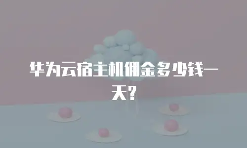 华为云宿主机佣金多少钱一天？