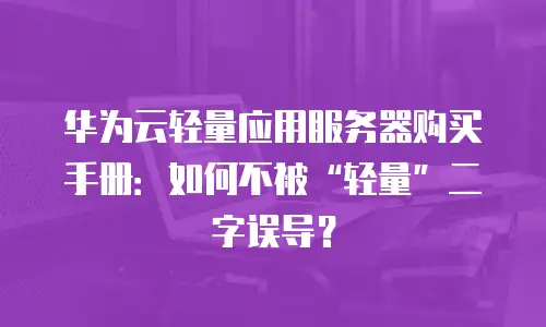 华为云轻量应用服务器购买手册：如何不被“轻量”二字误导？