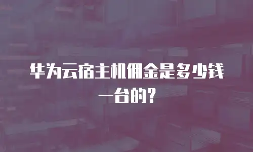 华为云宿主机佣金是多少钱一台的？