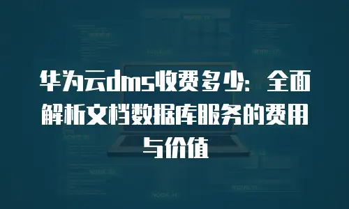 华为云dms收费多少：全面解析文档数据库服务的费用与价值