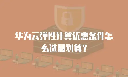 华为云弹性计算优惠条件怎么选最划算？