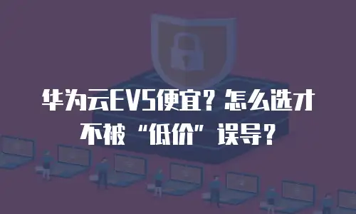 华为云EVS便宜？怎么选才不被&ldquo;低价&rdquo;误导？