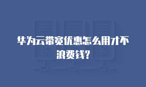 华为云带宽优惠怎么用才不浪费钱？