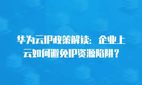 华为云IP政策解读：企业上云如何避免IP资源陷阱？