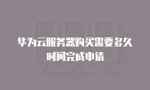 华为云服务器购买需要多久时间完成申请
