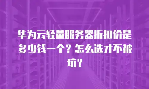 华为云轻量服务器折扣价是多少钱一个？怎么选才不被坑？