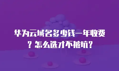 华为云域名多少钱一年收费？怎么选才不被坑？
