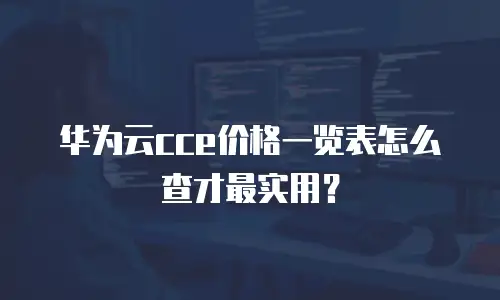 华为云cce价格一览表怎么查才最实用？