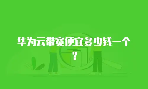 华为云带宽便宜多少钱一个？