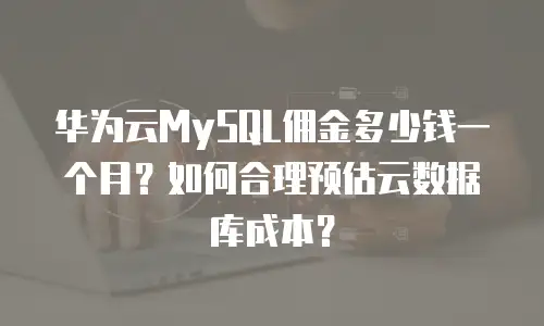 华为云MySQL佣金多少钱一个月？如何合理预估云数据库成本？