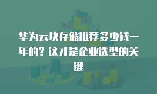 华为云块存储推荐多少钱一年的？这才是企业选型的关键