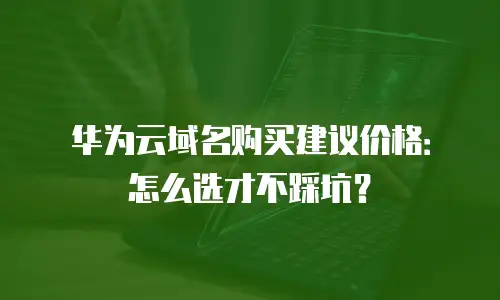 华为云域名购买建议价格：怎么选才不踩坑？