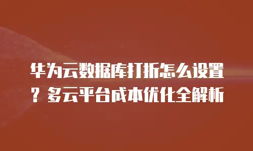 华为云数据库打折怎么设置？多云平台成本优化全解析