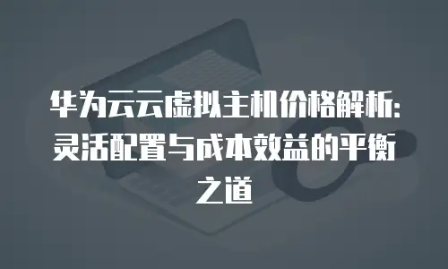 华为云云虚拟主机价格解析：灵活配置与成本效益的平衡之道
