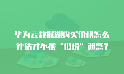 华为云数据湖购买价格怎么评估才不被“低价”迷惑？