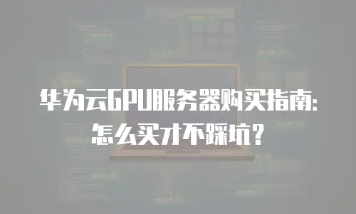 华为云GPU服务器购买指南：怎么买才不踩坑？