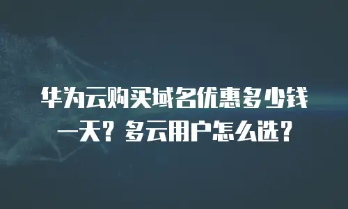 华为云购买域名优惠多少钱一天？多云用户怎么选？