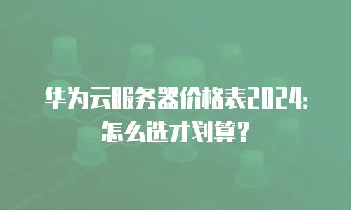 华为云服务器价格表2024：怎么选才划算？
