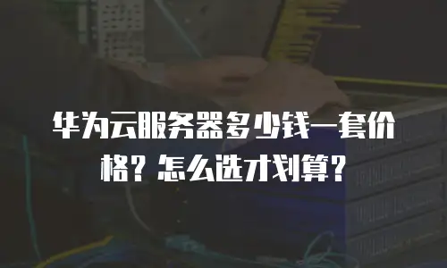 华为云服务器多少钱一套价格？怎么选才划算？
