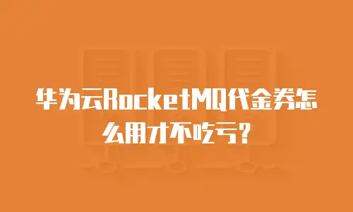 华为云RocketMQ代金券怎么用才不吃亏？