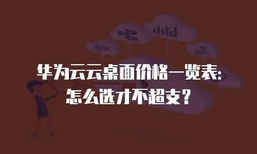 华为云云桌面价格一览表：怎么选才不超支？