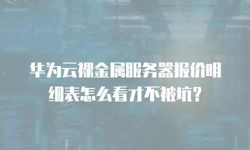 华为云裸金属服务器报价明细表怎么看才不被坑？