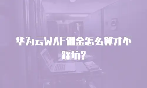 华为云WAF佣金怎么算才不踩坑？