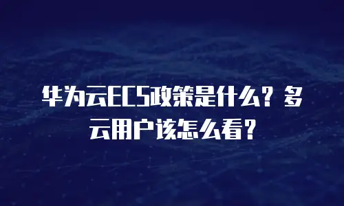 华为云ECS政策是什么？多云用户该怎么看？